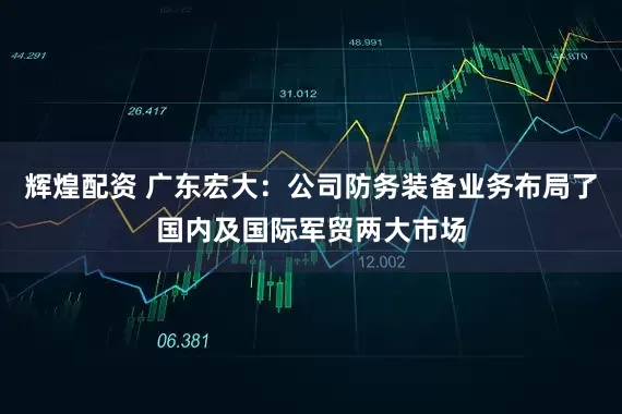 辉煌配资 广东宏大：公司防务装备业务布局了国内及国际军贸两大市场