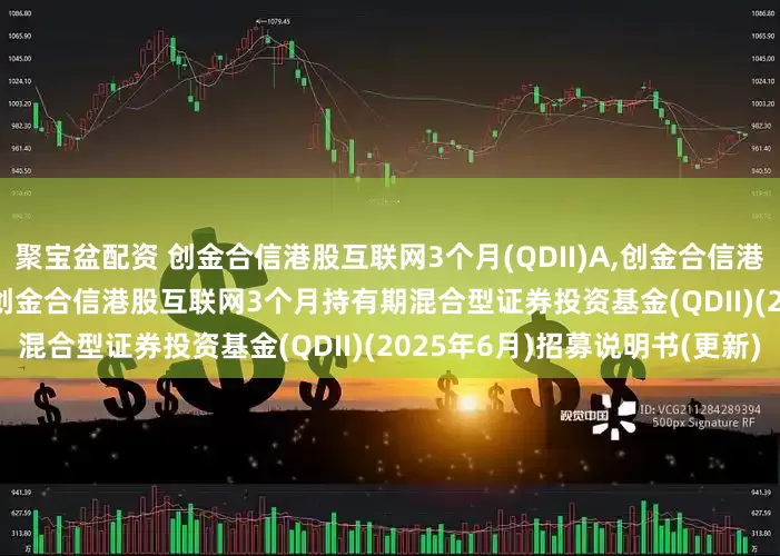聚宝盆配资 创金合信港股互联网3个月(QDII)A,创金合信港股互联网3个月(QDII)C: 创金合信港股互联网3个月持有期混合型证券投资基金(QDII)(2025年6月)招募说明书(更新)