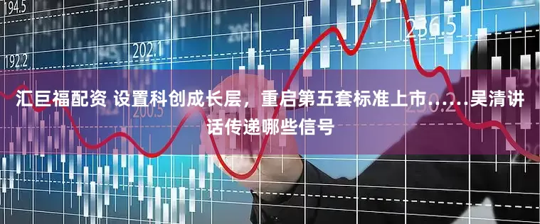 汇巨福配资 设置科创成长层，重启第五套标准上市……吴清讲话传递哪些信号