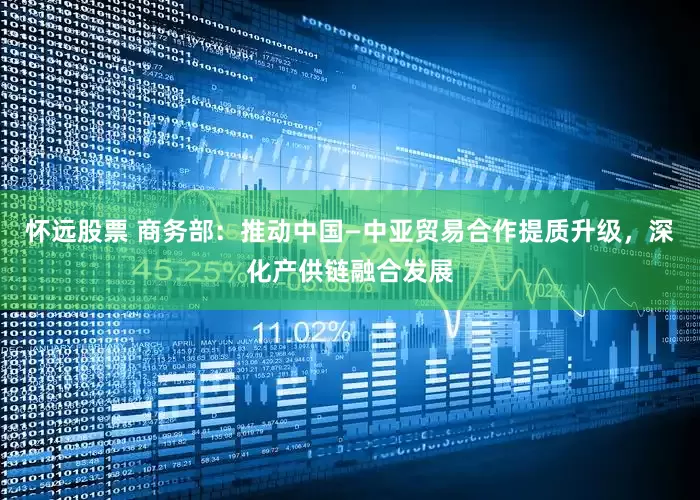 怀远股票 商务部：推动中国—中亚贸易合作提质升级，深化产供链融合发展