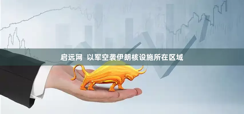 启远网  以军空袭伊朗核设施所在区域