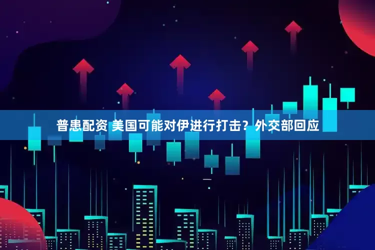 普患配资 美国可能对伊进行打击？外交部回应