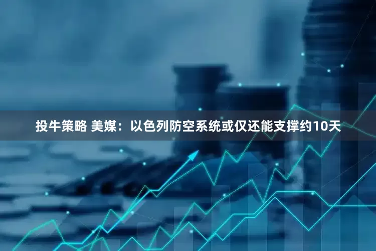 投牛策略 美媒：以色列防空系统或仅还能支撑约10天