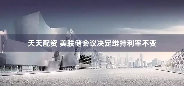 天天配资 美联储会议决定维持利率不变