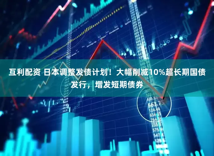 互利配资 日本调整发债计划！大幅削减10%超长期国债发行，增发短期债券
