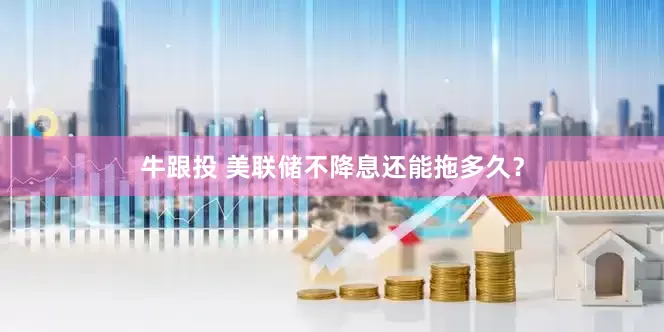 牛跟投 美联储不降息还能拖多久？