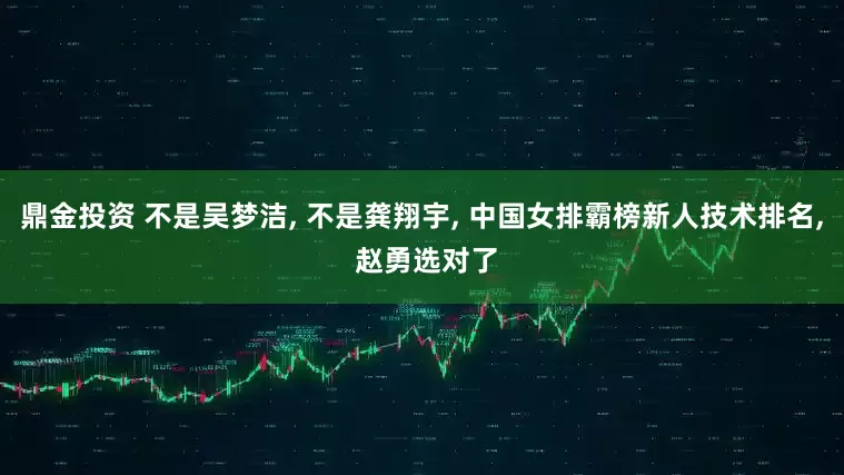 鼎金投资 不是吴梦洁, 不是龚翔宇, 中国女排霸榜新人技术排名, 赵勇选对了