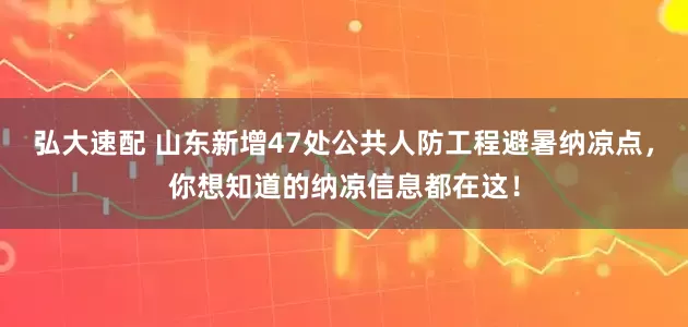 弘大速配 山东新增47处公共人防工程避暑纳凉点，你想知道的纳凉信息都在这！