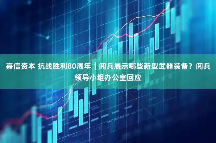 嘉信资本 抗战胜利80周年｜阅兵展示哪些新型武器装备？阅兵领导小组办公室回应