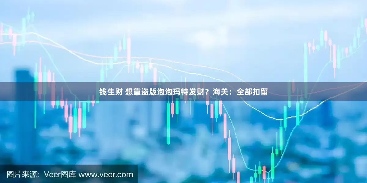 钱生财 想靠盗版泡泡玛特发财？海关：全部扣留