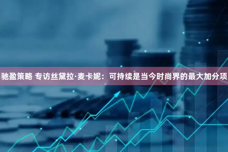驰盈策略 专访丝黛拉·麦卡妮：可持续是当今时尚界的最大加分项