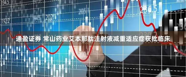 通盈证券 常山药业艾本那肽注射液减重适应症获批临床