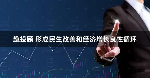 趣投顾 形成民生改善和经济增长良性循环