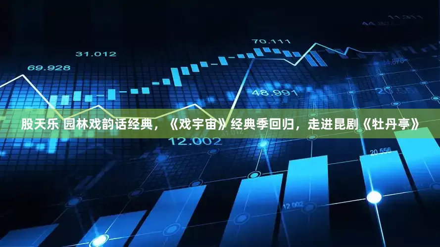 股天乐 园林戏韵话经典，《戏宇宙》经典季回归，走进昆剧《牡丹亭》