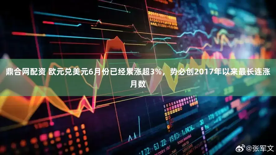 鼎合网配资 欧元兑美元6月份已经累涨超3%，势必创2017年以来最长连涨月数