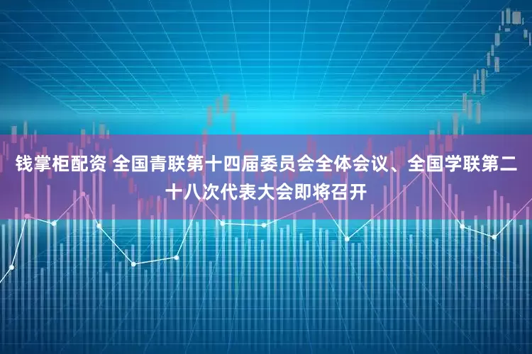 钱掌柜配资 全国青联第十四届委员会全体会议、全国学联第二十八次代表大会即将召开