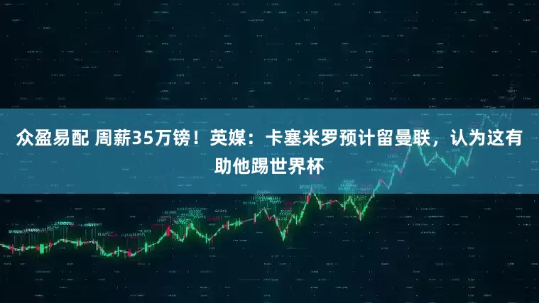众盈易配 周薪35万镑！英媒：卡塞米罗预计留曼联，认为这有助他踢世界杯