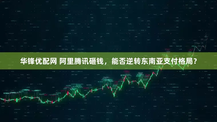 华锋优配网 阿里腾讯砸钱，能否逆转东南亚支付格局？