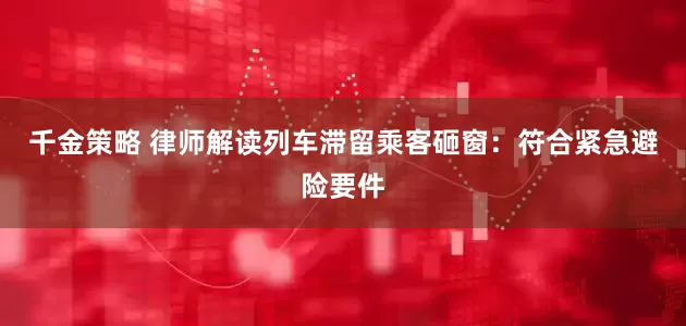千金策略 律师解读列车滞留乘客砸窗：符合紧急避险要件