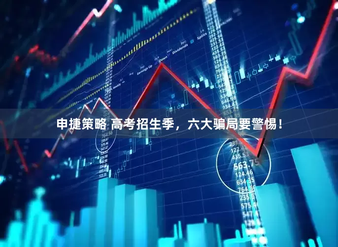 申捷策略 高考招生季，六大骗局要警惕！