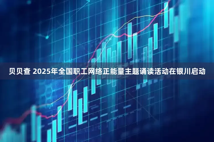贝贝查 2025年全国职工网络正能量主题诵读活动在银川启动