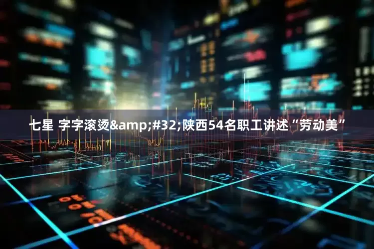 七星 字字滚烫&#32;陕西54名职工讲述“劳动美”