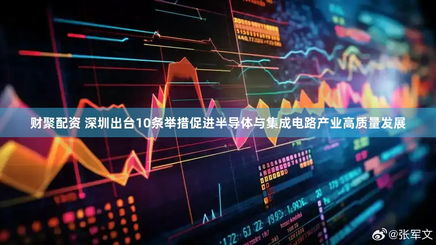 财聚配资 深圳出台10条举措促进半导体与集成电路产业高质量发展