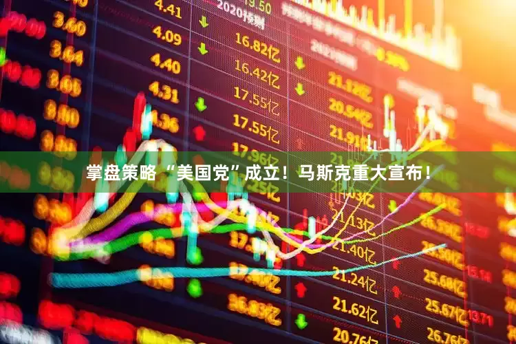 掌盘策略 “美国党”成立！马斯克重大宣布！