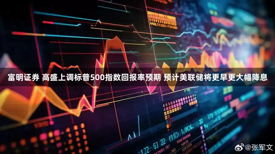 富明证券 高盛上调标普500指数回报率预期 预计美联储将更早更大幅降息
