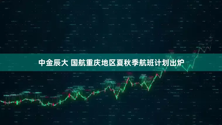 中金辰大 国航重庆地区夏秋季航班计划出炉