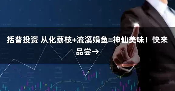 括普投资 从化荔枝+流溪娟鱼=神仙美味！快来品尝→
