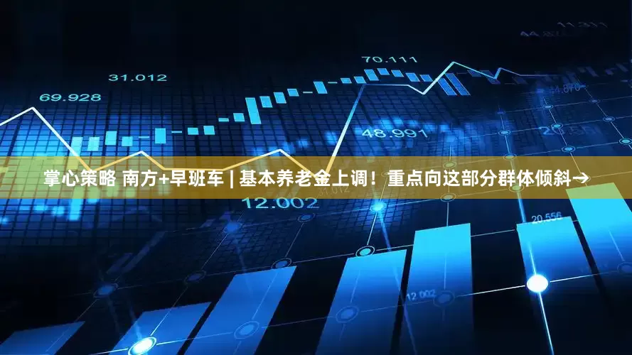 掌心策略 南方+早班车 | 基本养老金上调！重点向这部分群体倾斜→
