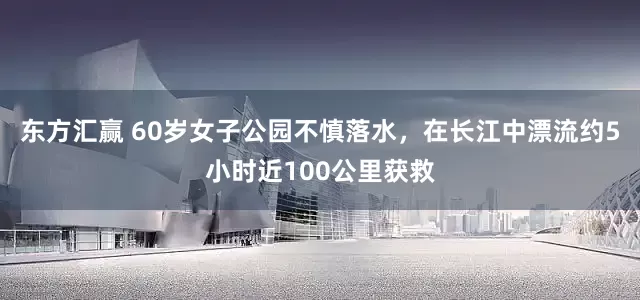 东方汇赢 60岁女子公园不慎落水，在长江中漂流约5小时近100公里获救