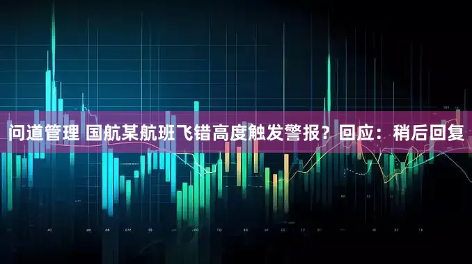 问道管理 国航某航班飞错高度触发警报？回应：稍后回复