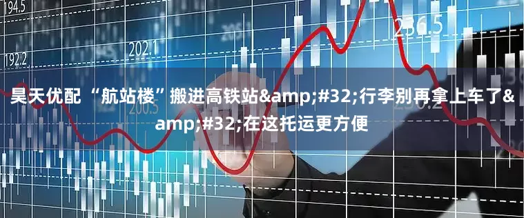 昊天优配 “航站楼”搬进高铁站&#32;行李别再拿上车了&#32;在这托运更方便