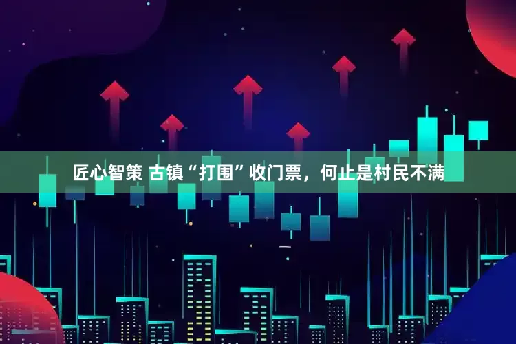 匠心智策 古镇“打围”收门票，何止是村民不满