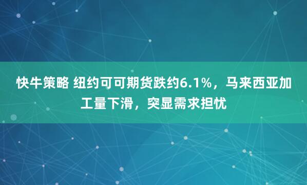 快牛策略 纽约可可期货跌约6.1%，马来西亚加工量下滑，突显需求担忧