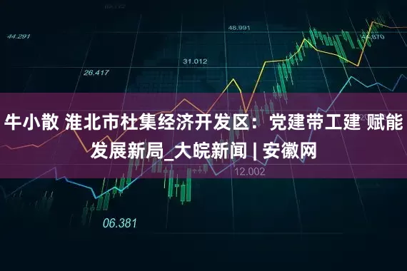 牛小散 淮北市杜集经济开发区：党建带工建 赋能发展新局_大皖新闻 | 安徽网