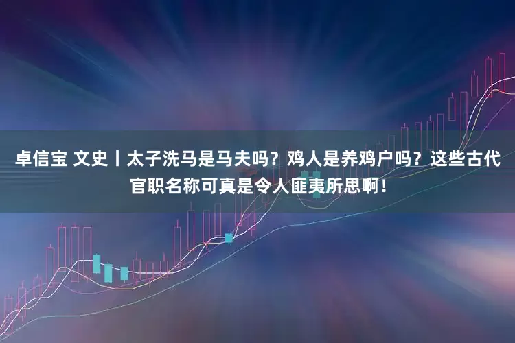 卓信宝 文史丨太子洗马是马夫吗？鸡人是养鸡户吗？这些古代官职名称可真是令人匪夷所思啊！