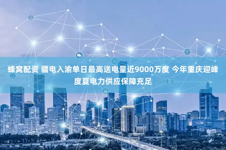 蜂窝配资 疆电入渝单日最高送电量近9000万度 今年重庆迎峰度夏电力供应保障充足