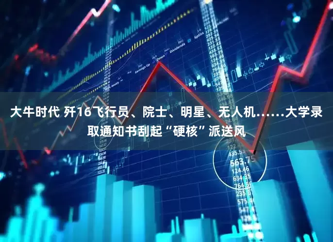 大牛时代 歼16飞行员、院士、明星、无人机……大学录取通知书刮起“硬核”派送风