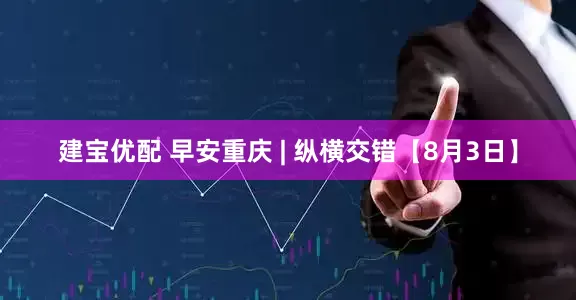 建宝优配 早安重庆 | 纵横交错【8月3日】