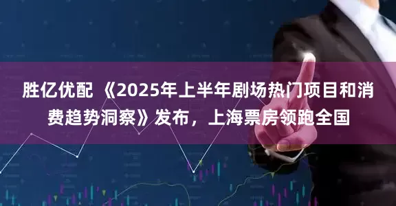 胜亿优配 《2025年上半年剧场热门项目和消费趋势洞察》发布，上海票房领跑全国
