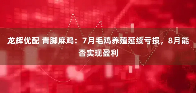 龙辉优配 青脚麻鸡：7月毛鸡养殖延续亏损，8月能否实现盈利