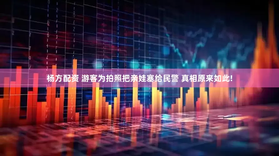 杨方配资 游客为拍照把亲娃塞给民警 真相原来如此!