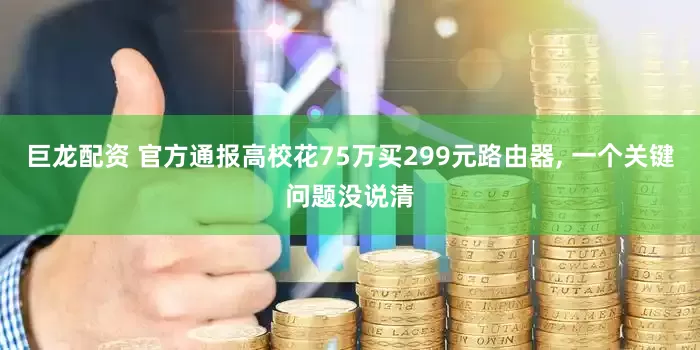 巨龙配资 官方通报高校花75万买299元路由器, 一个关键问题没说清