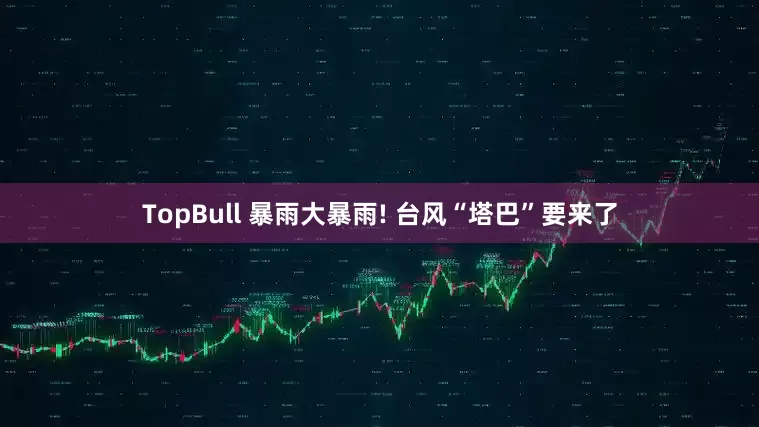 TopBull 暴雨大暴雨! 台风“塔巴”要来了