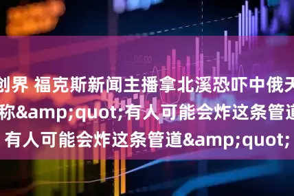创界 福克斯新闻主播拿北溪恐吓中俄天然气合作, 宣称&quot;有人可能会炸这条管道&quot;