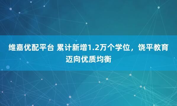 维嘉优配平台 累计新增1.2万个学位，饶平教育迈向优质均衡