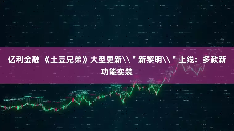 亿利金融 《土豆兄弟》大型更新\＂新黎明\＂上线：多款新功能实装